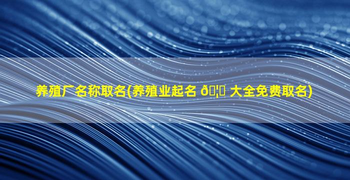 养殖厂名称取名(养殖业起名 🦄 大全免费取名)